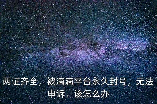 兩證齊全，被滴滴平臺永久封號，無法申訴，該怎么辦
