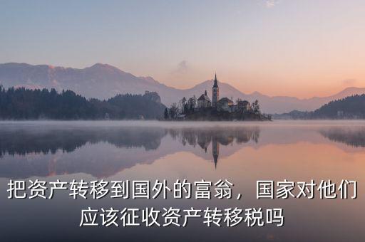 把資產(chǎn)轉(zhuǎn)移到國外的富翁，國家對他們應(yīng)該征收資產(chǎn)轉(zhuǎn)移稅嗎