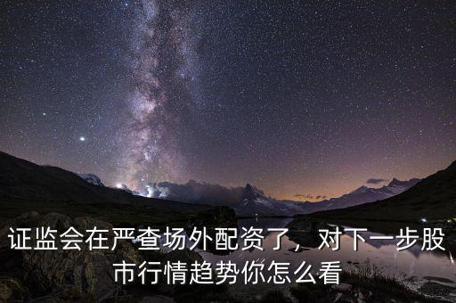 證監(jiān)會在嚴(yán)查場外配資了，對下一步股市行情趨勢你怎么看