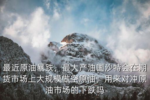 最近原油暴跌，最大產(chǎn)油國沙特會在期貨市場上大規(guī)模做空原油，用來對沖原油市場的下跌嗎
