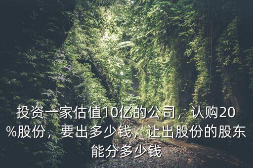 投資一家估值10億的公司，認購20%股份，要出多少錢，讓出股份的股東能分多少錢
