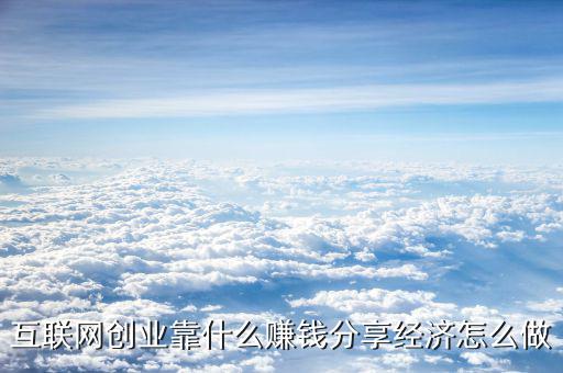 互聯(lián)網創(chuàng)業(yè)靠什么賺錢分享經濟怎么做