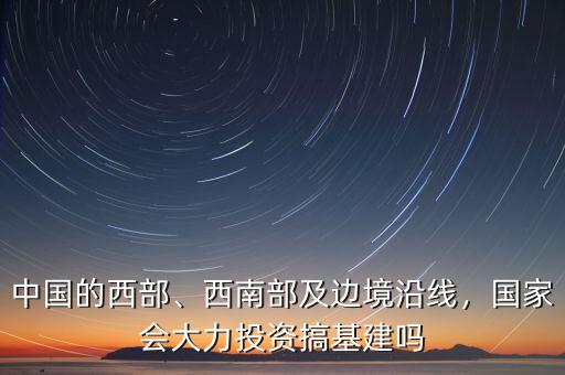 中國的西部、西南部及邊境沿線，國家會(huì)大力投資搞基建嗎