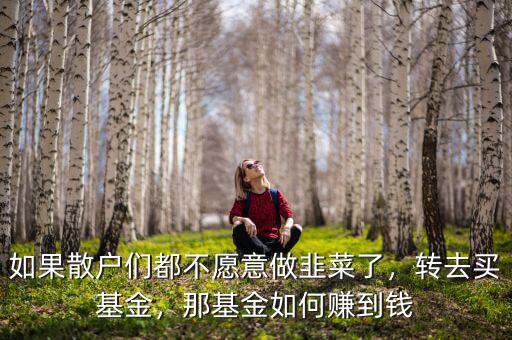 如果散戶們都不愿意做韭菜了，轉(zhuǎn)去買基金，那基金如何賺到錢