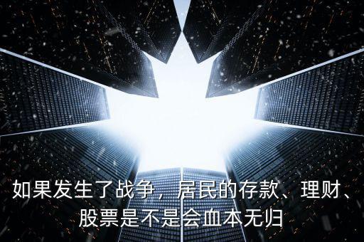 如果發(fā)生了戰(zhàn)爭，居民的存款、理財、股票是不是會血本無歸