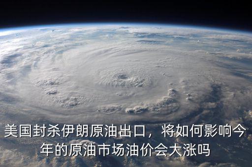 美國封殺伊朗原油出口，將如何影響今年的原油市場油價會大漲嗎