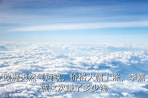 歐洲天然氣短缺，價(jià)格大幅上漲，李嘉誠(chéng)這次賺了多少錢(qián)