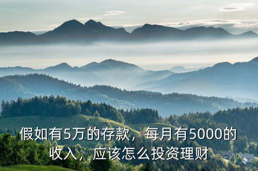 假如有5萬的存款，每月有5000的收入，應該怎么投資理財