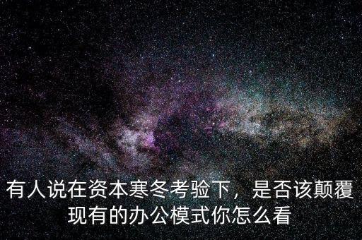 有人說(shuō)在資本寒冬考驗(yàn)下，是否該顛覆現(xiàn)有的辦公模式你怎么看