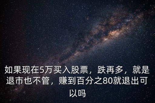 如果現(xiàn)在5萬買入股票，跌再多，就是退市也不管，賺到百分之80就退出可以嗎