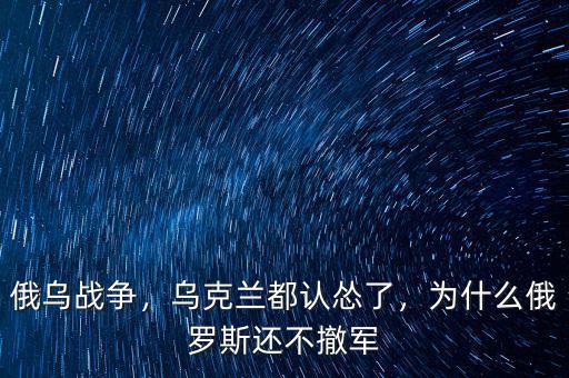 俄烏戰(zhàn)爭(zhēng)，烏克蘭都認(rèn)慫了，為什么俄羅斯還不撤軍