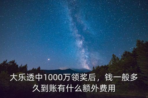 大樂透中1000萬領獎后，錢一般多久到賬有什么額外費用