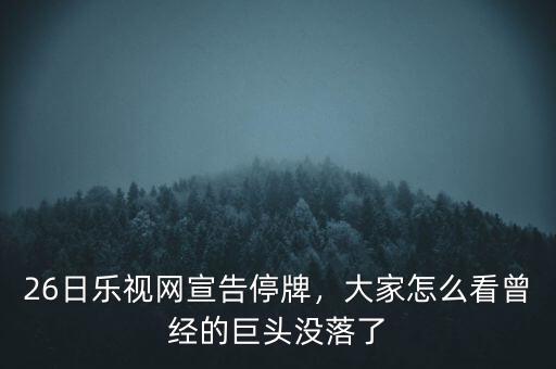 26日樂(lè)視網(wǎng)宣告停牌，大家怎么看曾經(jīng)的巨頭沒(méi)落了