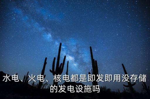 水電、火電、核電都是即發(fā)即用沒存儲(chǔ)的發(fā)電設(shè)施嗎