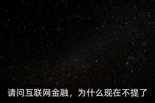請問互聯(lián)網(wǎng)金融，為什么現(xiàn)在不提了