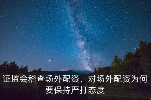 證監(jiān)會稽查場外配資，對場外配資為何要保持嚴(yán)打態(tài)度