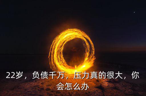 22歲，負(fù)債千萬，壓力真的很大，你會怎么辦