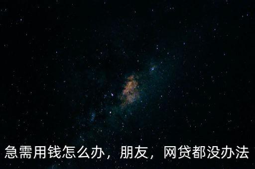 急需用錢怎么辦，朋友，網(wǎng)貸都沒辦法