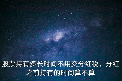 股票持有多長時間不用交分紅稅，分紅之前持有的時間算不算