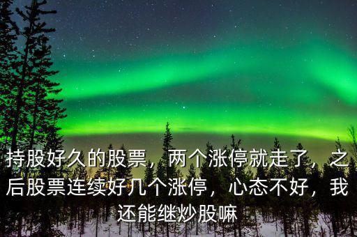 持股好久的股票，兩個漲停就走了，之后股票連續(xù)好幾個漲停，心態(tài)不好，我還能繼炒股嘛