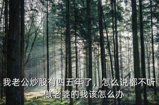 我老公炒股有四五年了，怎么說(shuō)都不聽(tīng)，做老婆的我該怎么辦