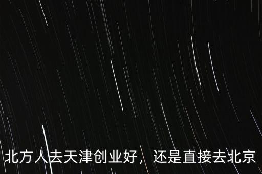 北方人去天津創(chuàng)業(yè)好，還是直接去北京