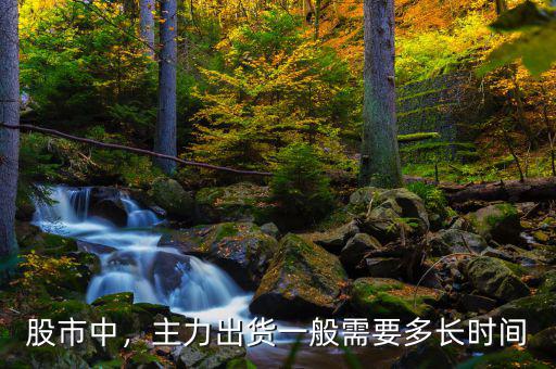 股市中，主力出貨一般需要多長時間