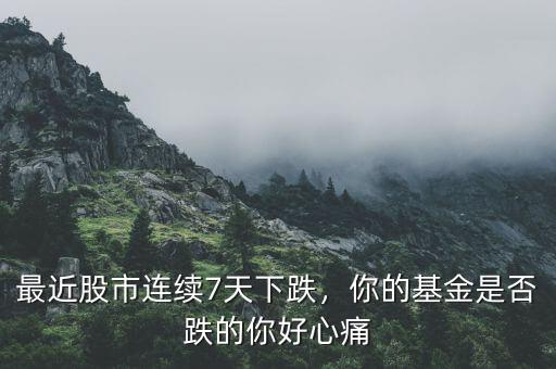 最近股市連續(xù)7天下跌，你的基金是否跌的你好心痛