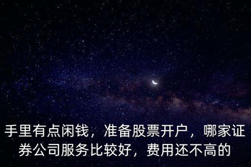 手里有點(diǎn)閑錢，準(zhǔn)備股票開戶，哪家證券公司服務(wù)比較好，費(fèi)用還不高的