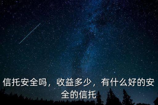 信托安全嗎，收益多少，有什么好的安全的信托