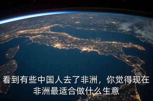 看到有些中國人去了非洲，你覺得現(xiàn)在非洲最適合做什么生意