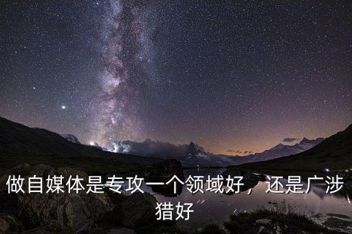 做自媒體是專攻一個領(lǐng)域好，還是廣涉獵好