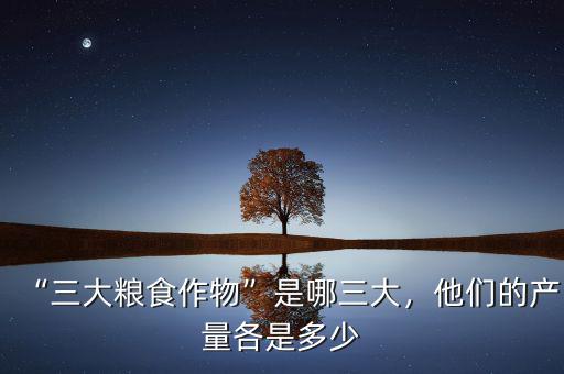 “三大糧食作物”是哪三大，他們的產(chǎn)量各是多少