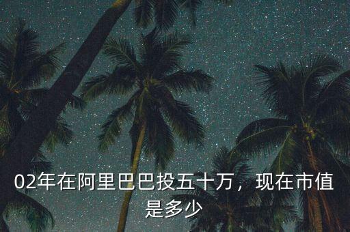 02年在阿里巴巴投五十萬，現(xiàn)在市值是多少