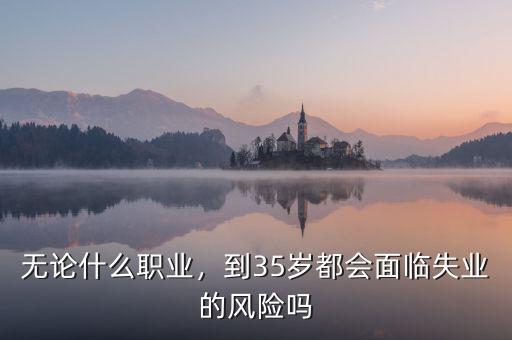 無論什么職業(yè)，到35歲都會面臨失業(yè)的風險嗎
