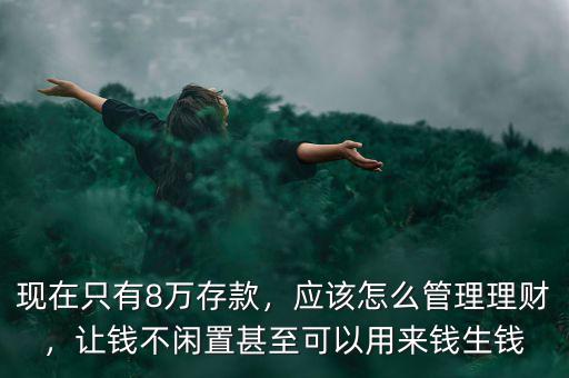 現(xiàn)在只有8萬存款，應該怎么管理理財，讓錢不閑置甚至可以用來錢生錢