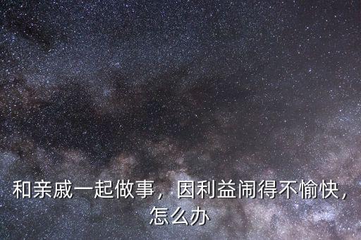 和親戚一起做事，因利益鬧得不愉快，怎么辦