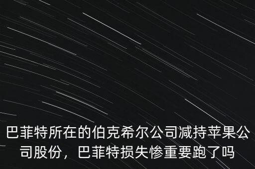 巴菲特所在的伯克希爾公司減持蘋果公司股份，巴菲特?fù)p失慘重要跑了嗎