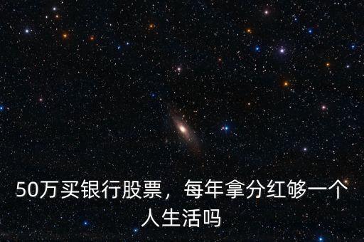 50萬(wàn)買銀行股票，每年拿分紅夠一個(gè)人生活嗎