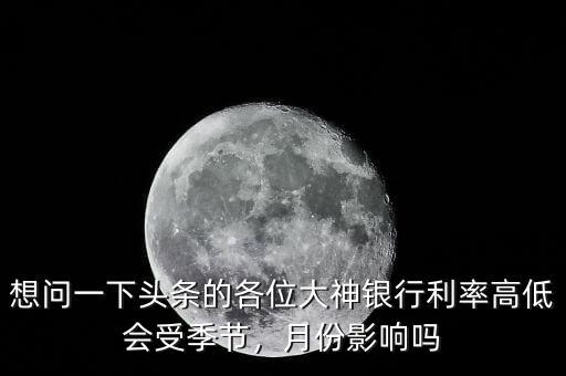 想問一下頭條的各位大神銀行利率高低會(huì)受季節(jié)，月份影響嗎