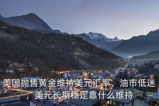 美國(guó)拋售黃金維持美元匯率，油市低迷，美元長(zhǎng)期穩(wěn)定靠什么維持