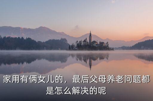 家用有倆女兒的，最后父母養(yǎng)老問題都是怎么解決的呢