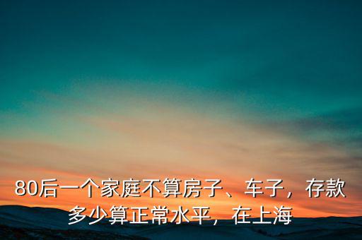 80后一個家庭不算房子、車子，存款多少算正常水平，在上海