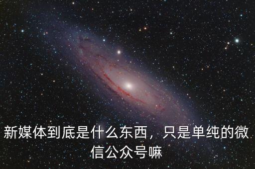 新媒體到底是什么東西，只是單純的微信公眾號(hào)嘛