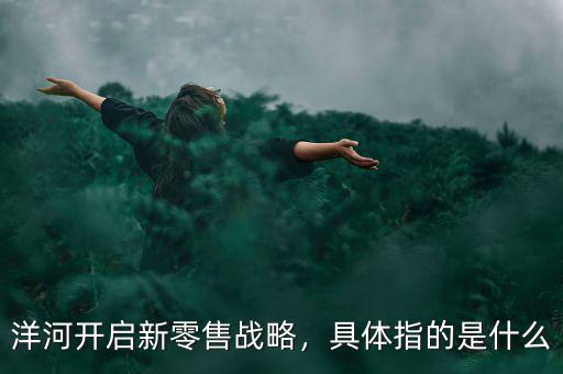洋河開(kāi)啟新零售戰(zhàn)略，具體指的是什么