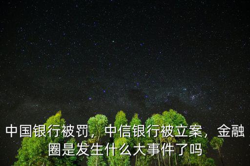 中國(guó)銀行被罰，中信銀行被立案，金融圈是發(fā)生什么大事件了嗎