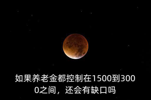 如果養(yǎng)老金都控制在1500到3000之間，還會(huì)有缺口嗎