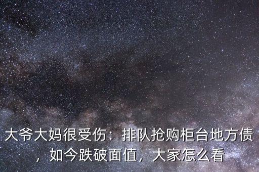 大爺大媽很受傷：排隊搶購柜臺地方債，如今跌破面值，大家怎么看