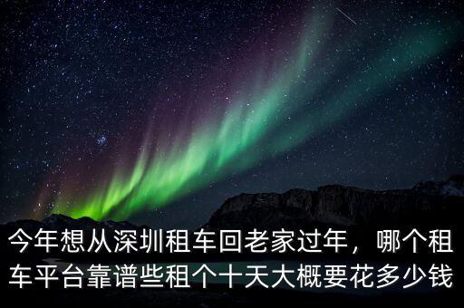 今年想從深圳租車回老家過年，哪個租車平臺靠譜些租個十天大概要花多少錢