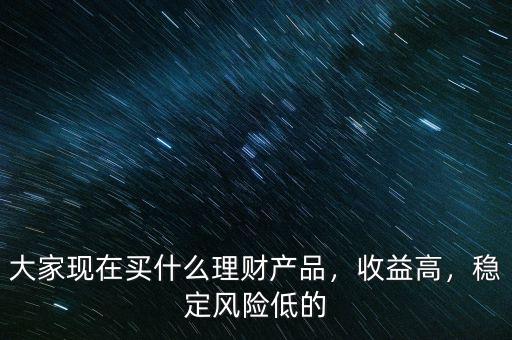 大家現(xiàn)在買(mǎi)什么理財(cái)產(chǎn)品，收益高，穩(wěn)定風(fēng)險(xiǎn)低的